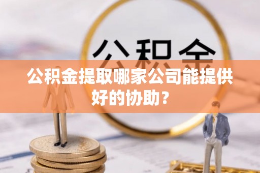 武陵源公积金提取哪家公司能提供好的协助？