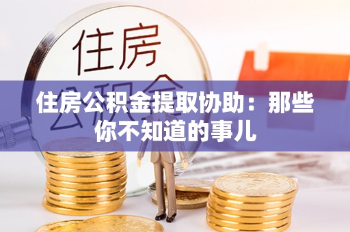 武陵源住房公积金提取协助：那些你不知道的事儿