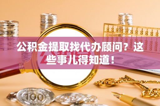 武陵源公积金提取找代办顾问？这些事儿得知道！