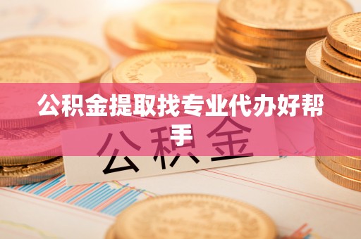 武陵源公积金提取找专业代办好帮手