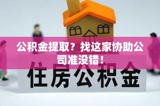 武陵源公积金提取？找这家协助公司准没错！