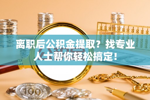 武陵源离职后公积金提取？找专业人士帮你轻松搞定！