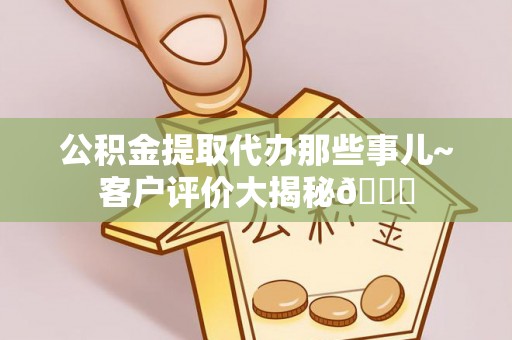 武陵源公积金提取代办那些事儿~客户评价大揭秘😎