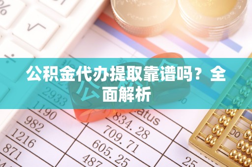 武陵源公积金代办提取靠谱吗？全面解析