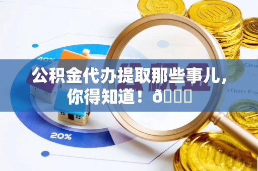 武陵源公积金代办提取那些事儿，你得知道！😎