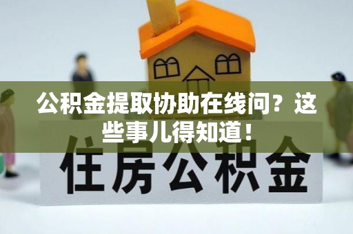 武陵源公积金提取协助在线问？这些事儿得知道！
