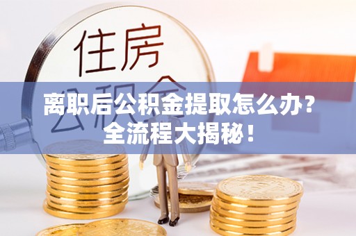 武陵源离职后公积金提取怎么办？全流程大揭秘！