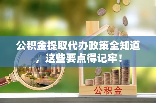武陵源公积金提取代办政策全知道，这些要点得记牢！