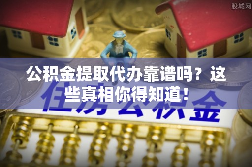 武陵源公积金提取代办靠谱吗？这些真相你得知道！