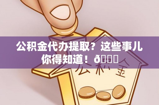 武陵源公积金代办提取？这些事儿你得知道！😎