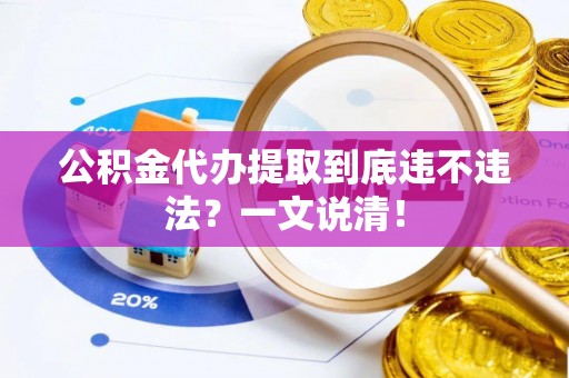 武陵源公积金代办提取到底违不违法？一文说清！