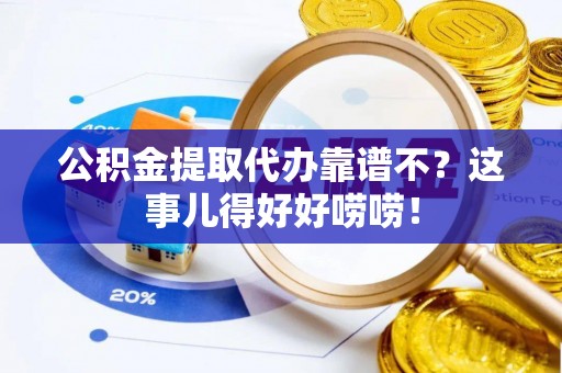 武陵源公积金提取代办靠谱不？这事儿得好好唠唠！