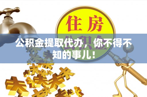 武陵源公积金提取代办，你不得不知的事儿！