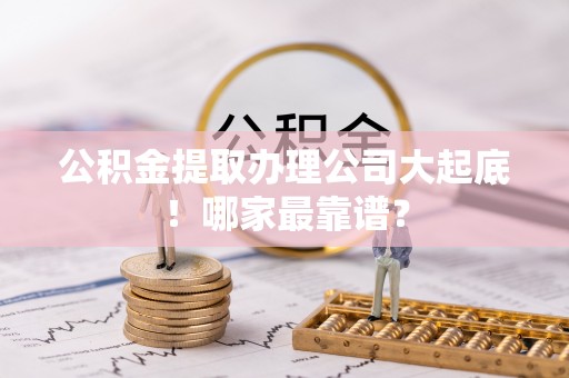 武陵源公积金提取办理公司大起底！哪家最靠谱？