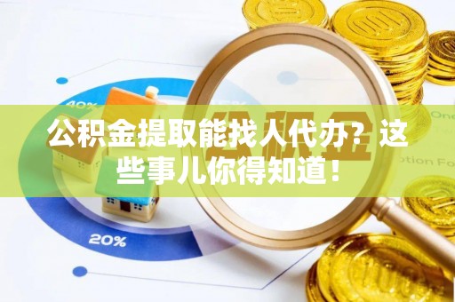 武陵源公积金提取能找人代办？这些事儿你得知道！