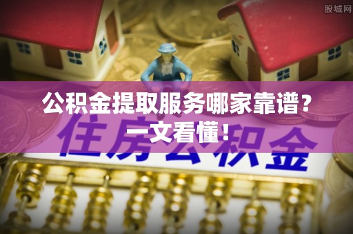 武陵源公积金提取服务哪家靠谱？一文看懂！