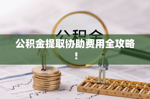 武陵源公积金提取协助费用全攻略！