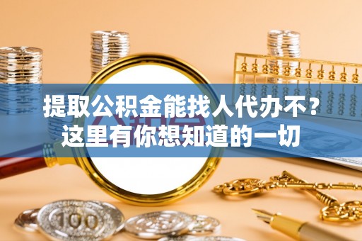 武陵源提取公积金能找人代办不？这里有你想知道的一切
