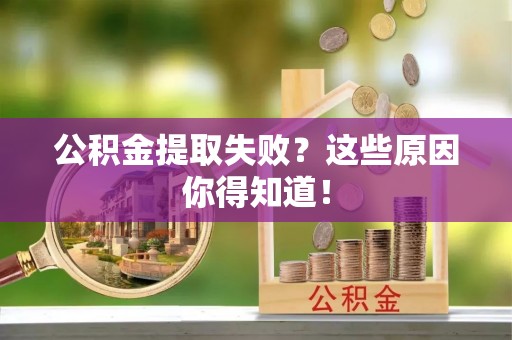 武陵源公积金提取失败？这些原因你得知道！