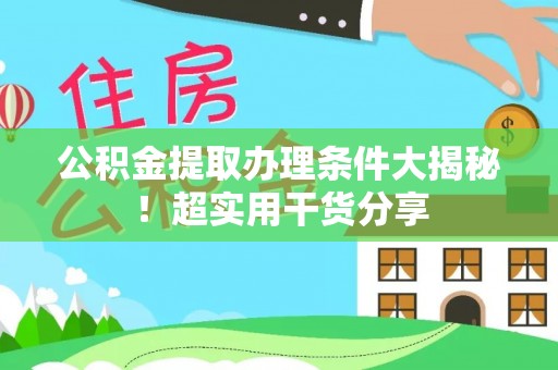 武陵源公积金提取办理条件大揭秘！超实用干货分享