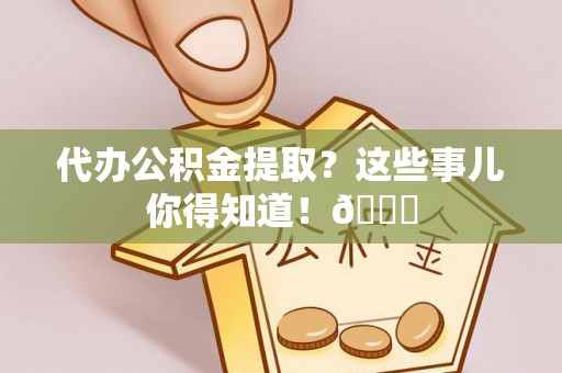 武陵源代办公积金提取？这些事儿你得知道！😎