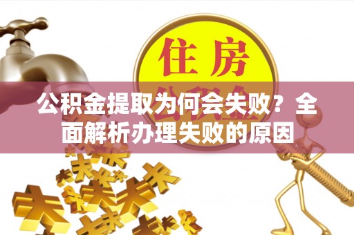武陵源公积金提取为何会失败？全面解析办理失败的原因