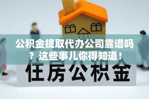 武陵源公积金提取代办公司靠谱吗？这些事儿你得知道！