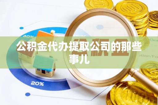 武陵源公积金代办提取公司的那些事儿