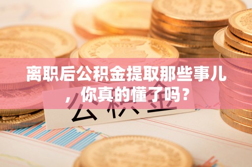 武陵源离职后公积金提取那些事儿，你真的懂了吗？
