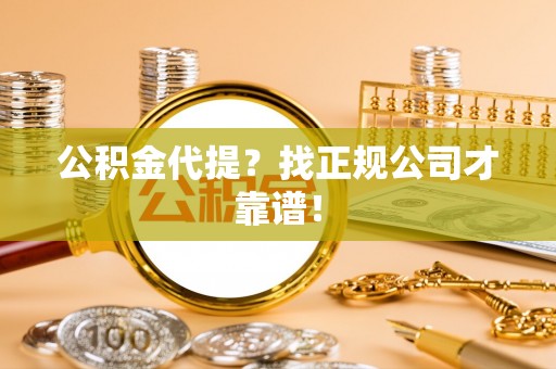 武陵源公积金代提？找正规公司才靠谱！
