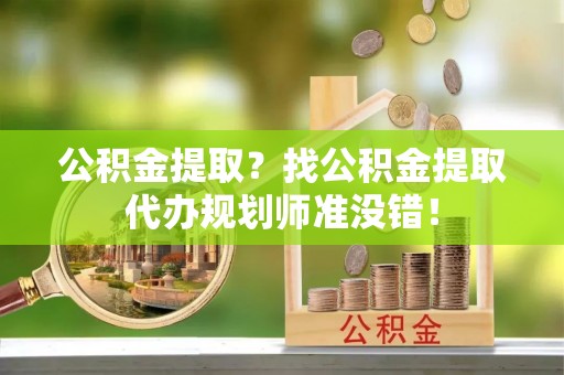 武陵源公积金提取？找公积金提取代办规划师准没错！
