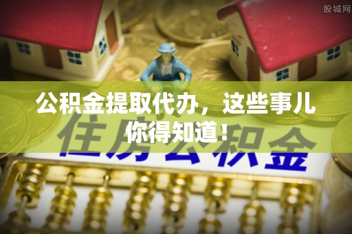 武陵源公积金提取代办，这些事儿你得知道！