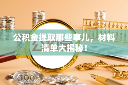 武陵源公积金提取那些事儿，材料清单大揭秘！