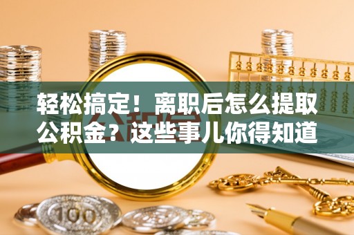 武陵源轻松搞定！离职后怎么提取公积金？这些事儿你得知道