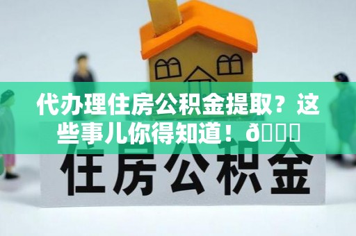 武陵源代办理住房公积金提取？这些事儿你得知道！😎