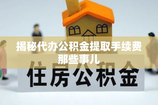 武陵源揭秘代办公积金提取手续费那些事儿