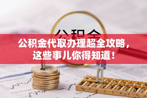 武陵源公积金代取办理超全攻略，这些事儿你得知道！