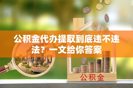 武陵源公积金代办提取到底违不违法？一文给你答案