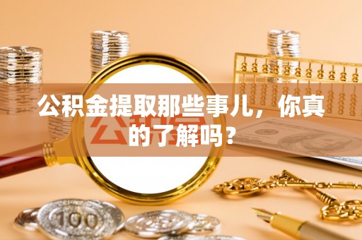 武陵源公积金提取那些事儿，你真的了解吗？