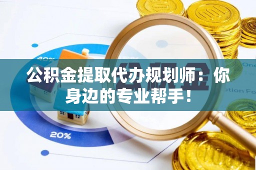 武陵源公积金提取代办规划师：你身边的专业帮手！