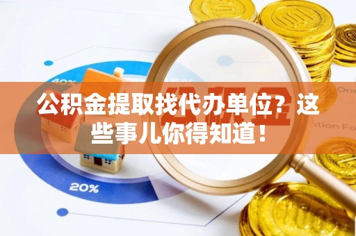 武陵源公积金提取找代办单位？这些事儿你得知道！