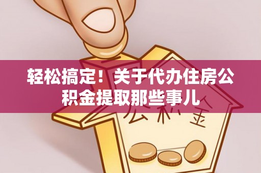武陵源轻松搞定！关于代办住房公积金提取那些事儿