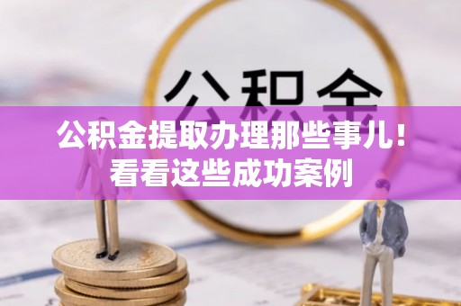 武陵源公积金提取办理那些事儿！看看这些成功案例