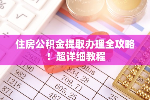 武陵源住房公积金提取办理全攻略！超详细教程