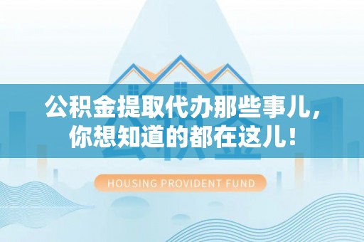 武陵源公积金提取代办那些事儿，你想知道的都在这儿！