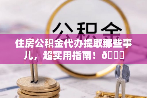 武陵源住房公积金代办提取那些事儿，超实用指南！😎