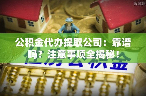 武陵源公积金代办提取公司：靠谱吗？注意事项全揭秘！