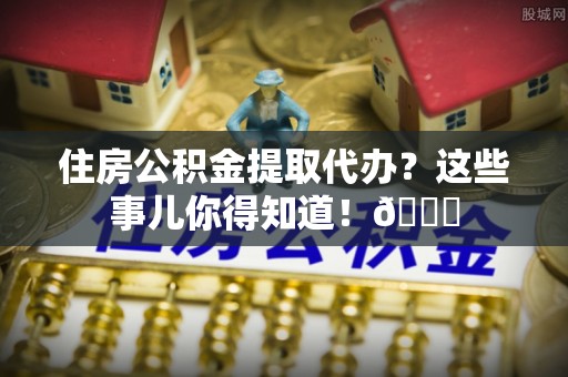武陵源住房公积金提取代办？这些事儿你得知道！😎