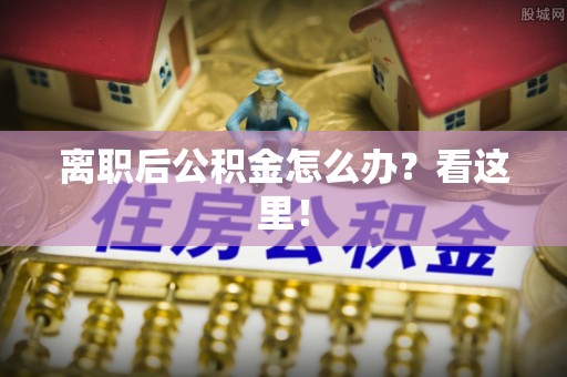 武陵源离职后公积金怎么办？看这里！