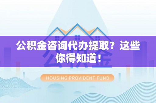 武陵源公积金咨询代办提取？这些你得知道！